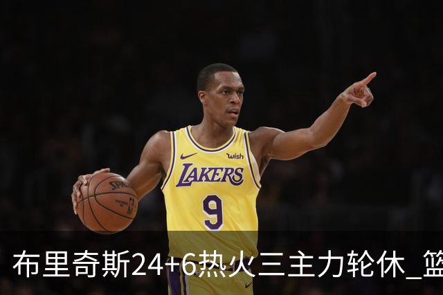 布里奇斯24+6热火三主力轮休 篮网结束三连败