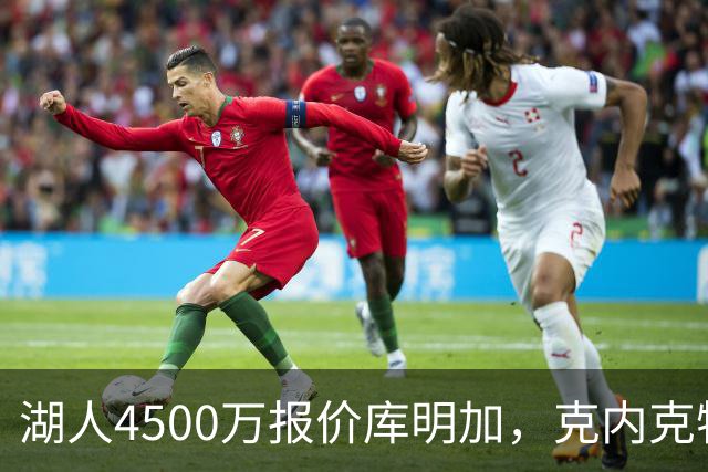 湖人4500万报价库明加，克内克特与范德比尔特被摆上货架